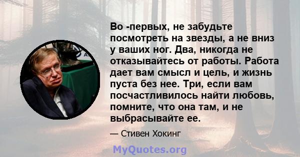 Во -первых, не забудьте посмотреть на звезды, а не вниз у ваших ног. Два, никогда не отказывайтесь от работы. Работа дает вам смысл и цель, и жизнь пуста без нее. Три, если вам посчастливилось найти любовь, помните, что 