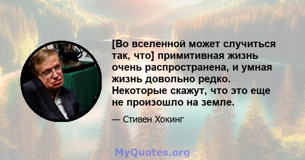 [Во вселенной может случиться так, что] примитивная жизнь очень распространена, и умная жизнь довольно редко. Некоторые скажут, что это еще не произошло на земле.