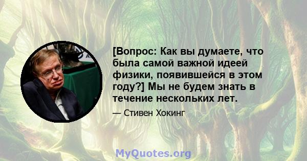 [Вопрос: Как вы думаете, что была самой важной идеей физики, появившейся в этом году?] Мы не будем знать в течение нескольких лет.