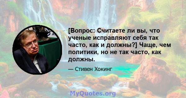 [Вопрос: Считаете ли вы, что ученые исправляют себя так часто, как и должны?] Чаще, чем политики, но не так часто, как должны.