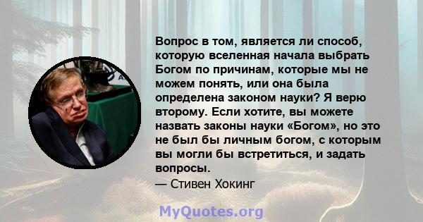 Вопрос в том, является ли способ, которую вселенная начала выбрать Богом по причинам, которые мы не можем понять, или она была определена законом науки? Я верю второму. Если хотите, вы можете назвать законы науки