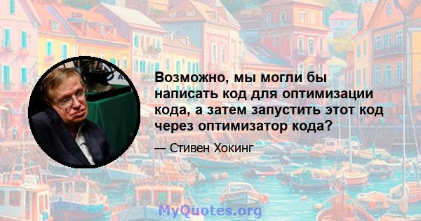 Возможно, мы могли бы написать код для оптимизации кода, а затем запустить этот код через оптимизатор кода?