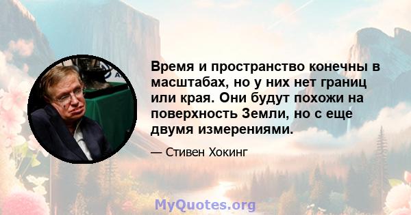 Время и пространство конечны в масштабах, но у них нет границ или края. Они будут похожи на поверхность Земли, но с еще двумя измерениями.