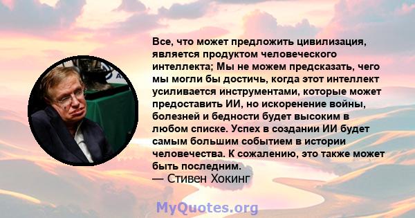 Все, что может предложить цивилизация, является продуктом человеческого интеллекта; Мы не можем предсказать, чего мы могли бы достичь, когда этот интеллект усиливается инструментами, которые может предоставить ИИ, но