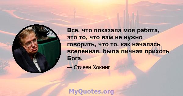 Все, что показала моя работа, это то, что вам не нужно говорить, что то, как началась вселенная, была личная прихоть Бога.