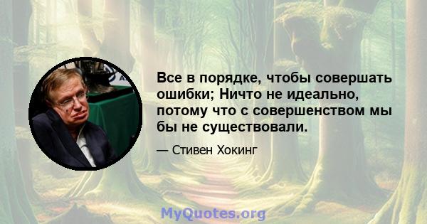 Все в порядке, чтобы совершать ошибки; Ничто не идеально, потому что с совершенством мы бы не существовали.