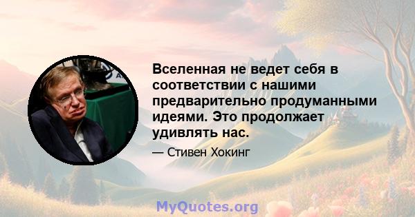 Вселенная не ведет себя в соответствии с нашими предварительно продуманными идеями. Это продолжает удивлять нас.