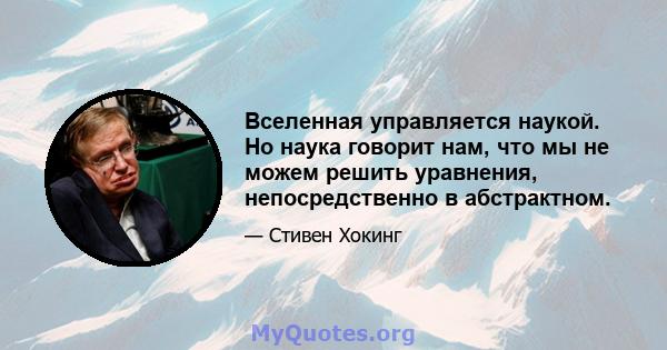 Вселенная управляется наукой. Но наука говорит нам, что мы не можем решить уравнения, непосредственно в абстрактном.