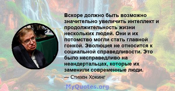 Вскоре должно быть возможно значительно увеличить интеллект и продолжительность жизни нескольких людей. Они и их потомство могли стать главной гонкой. Эволюция не относится к социальной справедливости. Это было