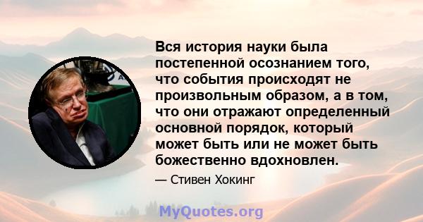 Вся история науки была постепенной осознанием того, что события происходят не произвольным образом, а в том, что они отражают определенный основной порядок, который может быть или не может быть божественно вдохновлен.