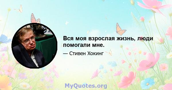 Вся моя взрослая жизнь, люди помогали мне.