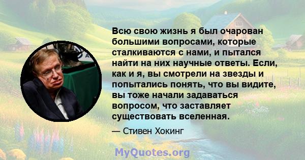 Всю свою жизнь я был очарован большими вопросами, которые сталкиваются с нами, и пытался найти на них научные ответы. Если, как и я, вы смотрели на звезды и попытались понять, что вы видите, вы тоже начали задаваться