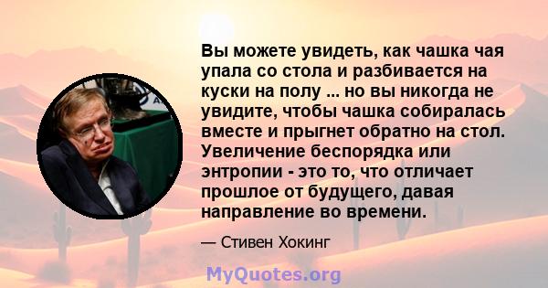 Вы можете увидеть, как чашка чая упала со стола и разбивается на куски на полу ... но вы никогда не увидите, чтобы чашка собиралась вместе и прыгнет обратно на стол. Увеличение беспорядка или энтропии - это то, что