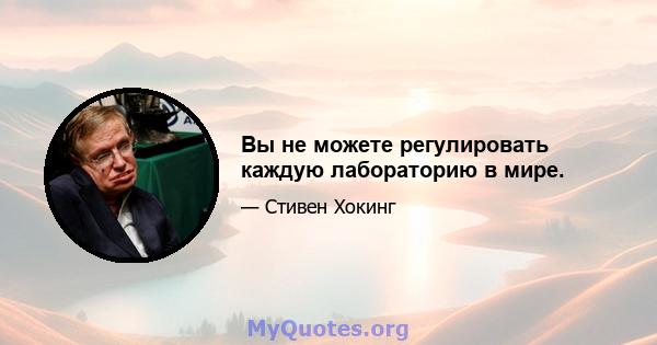 Вы не можете регулировать каждую лабораторию в мире.