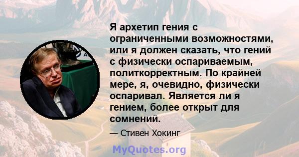 Я архетип гения с ограниченными возможностями, или я должен сказать, что гений с физически оспариваемым, политкорректным. По крайней мере, я, очевидно, физически оспаривал. Является ли я гением, более открыт для