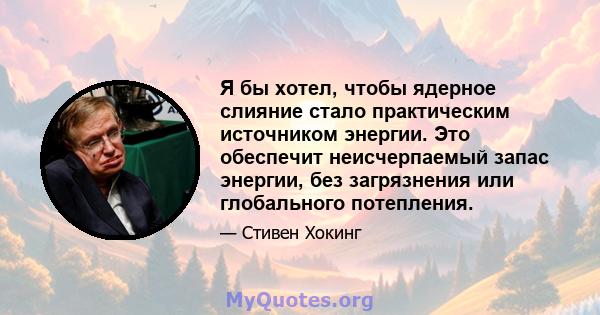 Я бы хотел, чтобы ядерное слияние стало практическим источником энергии. Это обеспечит неисчерпаемый запас энергии, без загрязнения или глобального потепления.