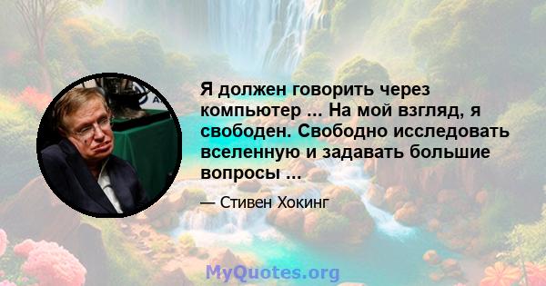 Я должен говорить через компьютер ... На мой взгляд, я свободен. Свободно исследовать вселенную и задавать большие вопросы ...