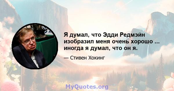 Я думал, что Эдди Редмэйн изобразил меня очень хорошо ... иногда я думал, что он я.