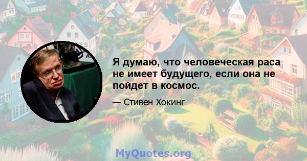 Я думаю, что человеческая раса не имеет будущего, если она не пойдет в космос.