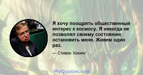 Я хочу поощрять общественный интерес к космосу. Я никогда не позволял своему состоянию остановить меня. Живем один раз.