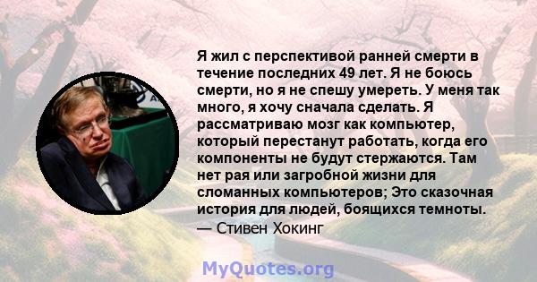 Я жил с перспективой ранней смерти в течение последних 49 лет. Я не боюсь смерти, но я не спешу умереть. У меня так много, я хочу сначала сделать. Я рассматриваю мозг как компьютер, который перестанут работать, когда