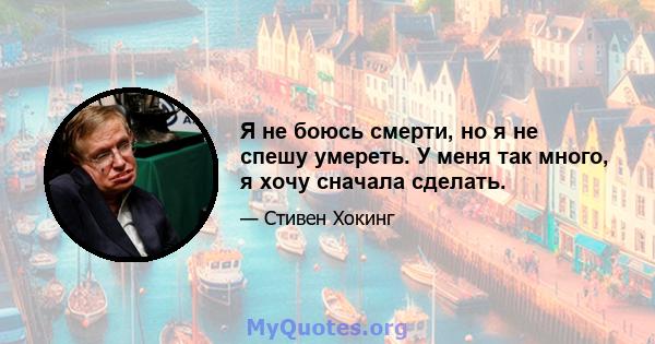 Я не боюсь смерти, но я не спешу умереть. У меня так много, я хочу сначала сделать.