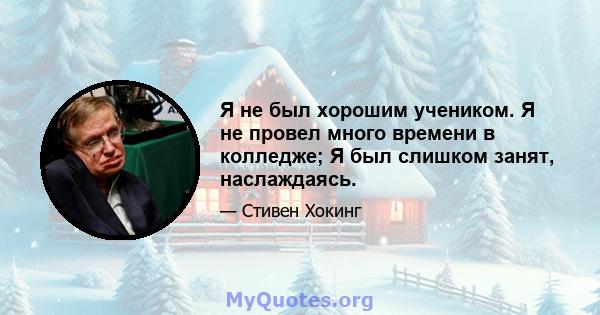 Я не был хорошим учеником. Я не провел много времени в колледже; Я был слишком занят, наслаждаясь.