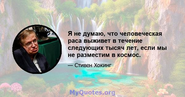 Я не думаю, что человеческая раса выживет в течение следующих тысяч лет, если мы не разместим в космос.