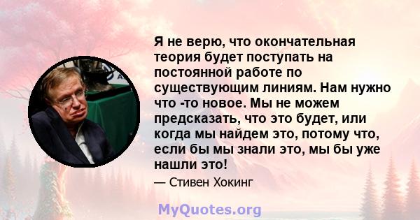 Я не верю, что окончательная теория будет поступать на постоянной работе по существующим линиям. Нам нужно что -то новое. Мы не можем предсказать, что это будет, или когда мы найдем это, потому что, если бы мы знали