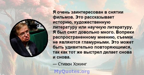 Я очень заинтересован в снятии фильмов. Это рассказывает историю, художественную литературу или научную литературу. Я был снят довольно много. Вопреки распространенному мнению, съемки не являются гламурными. Это может