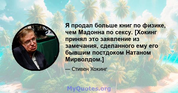 Я продал больше книг по физике, чем Мадонна по сексу. [Хокинг принял это заявление из замечания, сделанного ему его бывшим постдоком Натаном Мирволдом.]