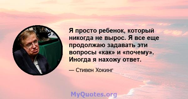 Я просто ребенок, который никогда не вырос. Я все еще продолжаю задавать эти вопросы «как» и «почему». Иногда я нахожу ответ.