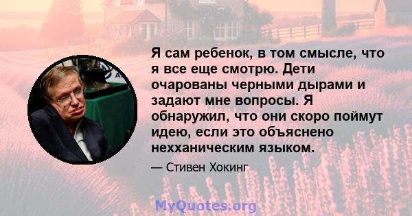 Я сам ребенок, в том смысле, что я все еще смотрю. Дети очарованы черными дырами и задают мне вопросы. Я обнаружил, что они скоро поймут идею, если это объяснено нехханическим языком.