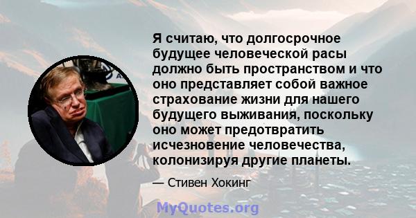 Я считаю, что долгосрочное будущее человеческой расы должно быть пространством и что оно представляет собой важное страхование жизни для нашего будущего выживания, поскольку оно может предотвратить исчезновение