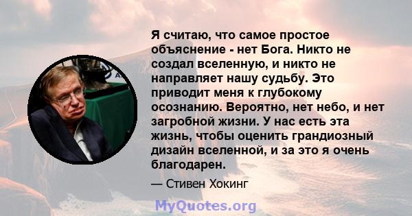 Я считаю, что самое простое объяснение - нет Бога. Никто не создал вселенную, и никто не направляет нашу судьбу. Это приводит меня к глубокому осознанию. Вероятно, нет небо, и нет загробной жизни. У нас есть эта жизнь,