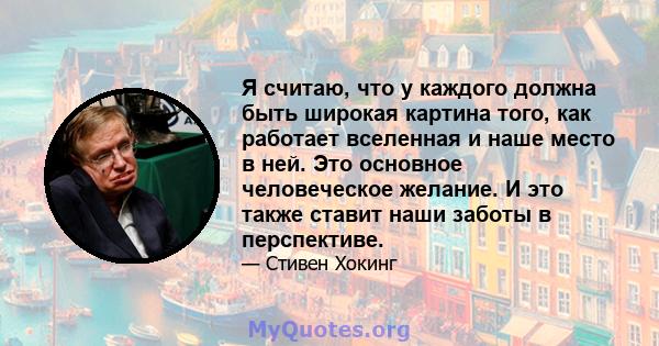 Я считаю, что у каждого должна быть широкая картина того, как работает вселенная и наше место в ней. Это основное человеческое желание. И это также ставит наши заботы в перспективе.