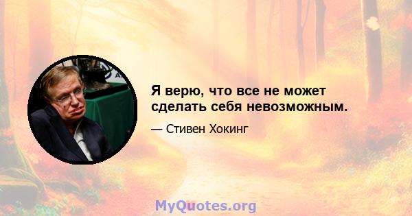 Я верю, что все не может сделать себя невозможным.