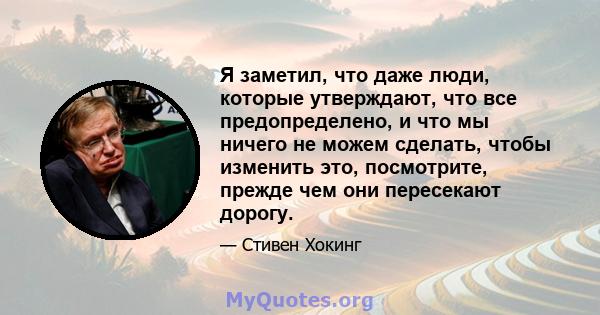 Я заметил, что даже люди, которые утверждают, что все предопределено, и что мы ничего не можем сделать, чтобы изменить это, посмотрите, прежде чем они пересекают дорогу.