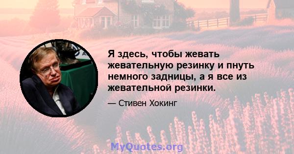 Я здесь, чтобы жевать жевательную резинку и пнуть немного задницы, а я все из жевательной резинки.