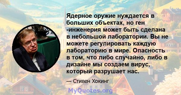 Ядерное оружие нуждается в больших объектах, но ген -инженерия может быть сделана в небольшой лаборатории. Вы не можете регулировать каждую лабораторию в мире. Опасность в том, что либо случайно, либо в дизайне мы