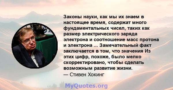 Законы науки, как мы их знаем в настоящее время, содержат много фундаментальных чисел, таких как размер электрического заряда электрона и соотношение масс протона и электрона ... Замечательный факт заключается в том,