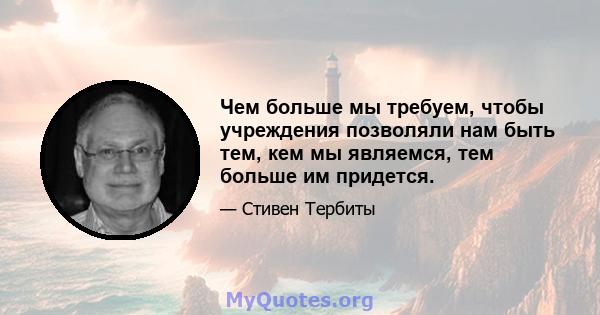 Чем больше мы требуем, чтобы учреждения позволяли нам быть тем, кем мы являемся, тем больше им придется.