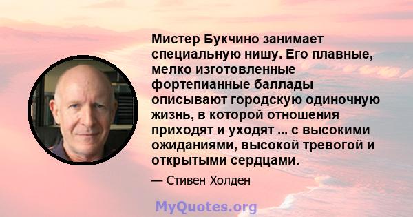 Мистер Букчино занимает специальную нишу. Его плавные, мелко изготовленные фортепианные баллады описывают городскую одиночную жизнь, в которой отношения приходят и уходят ... с высокими ожиданиями, высокой тревогой и