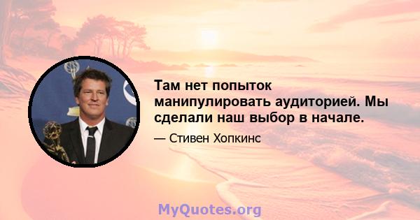 Там нет попыток манипулировать аудиторией. Мы сделали наш выбор в начале.