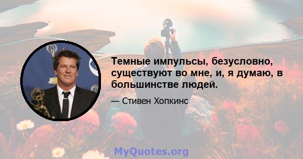 Темные импульсы, безусловно, существуют во мне, и, я думаю, в большинстве людей.