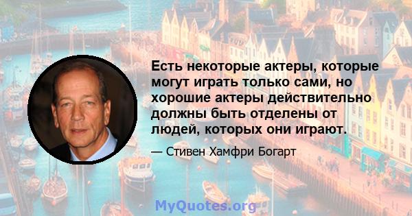 Есть некоторые актеры, которые могут играть только сами, но хорошие актеры действительно должны быть отделены от людей, которых они играют.