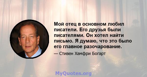 Мой отец в основном любил писатели. Его друзья были писателями. Он хотел найти письмо. Я думаю, что это было его главное разочарование.