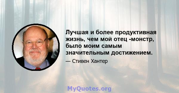 Лучшая и более продуктивная жизнь, чем мой отец -монстр, было моим самым значительным достижением.