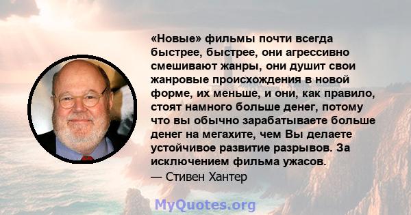 «Новые» фильмы почти всегда быстрее, быстрее, они агрессивно смешивают жанры, они душит свои жанровые происхождения в новой форме, их меньше, и они, как правило, стоят намного больше денег, потому что вы обычно