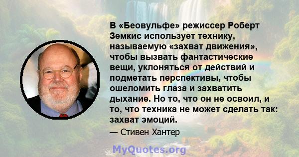 В «Беовульфе» режиссер Роберт Земкис использует технику, называемую «захват движения», чтобы вызвать фантастические вещи, уклоняться от действий и подметать перспективы, чтобы ошеломить глаза и захватить дыхание. Но то, 